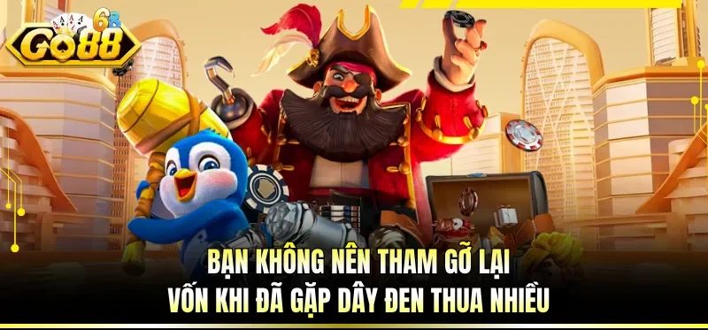 Bạn không nên tham gỡ lại vốn khi đã gặp dây đen thua nhiều