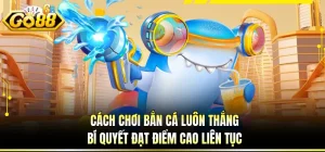 Cách Chơi Bắn Cá Luôn Thắng Bí Quyết Đạt Điểm Cao Liên Tục