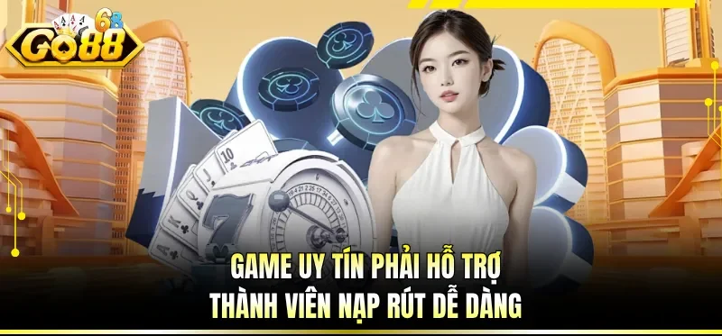 Game uy tín phải hỗ trợ thành viên nạp rút dễ dàng