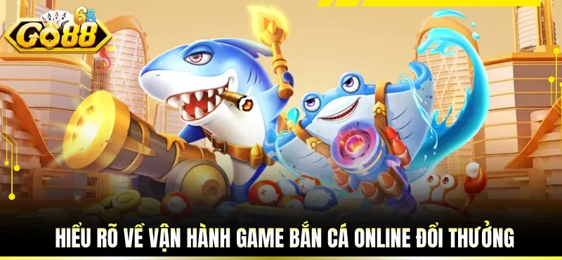 Hiểu rõ về vận hành game bắn cá online đổi thưởng