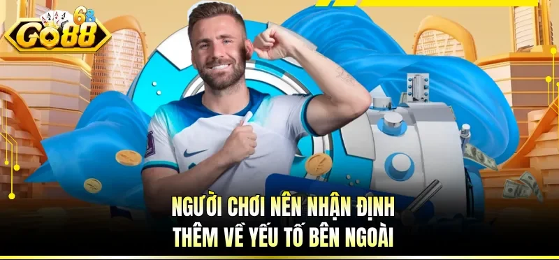 Người chơi nên nhận định thêm về yếu tố bên ngoài