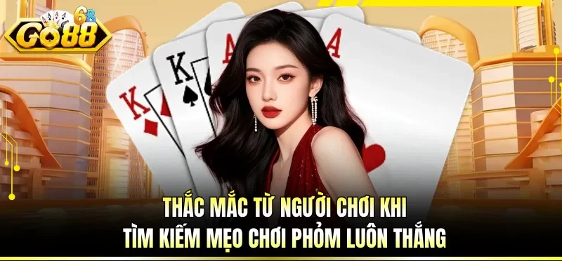 Thắc mắc từ người chơi khi tìm kiếm mẹo chơi phỏm luôn thắng