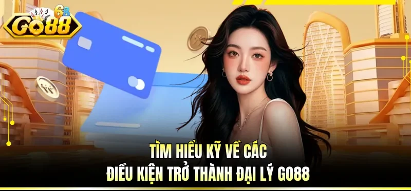 Tìm hiểu kỹ về các điều kiện trở thành đại lý GO88