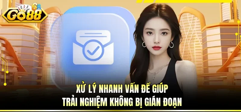 Xử lý nhanh vấn đề giúp trải nghiệm không bị gián đoạn